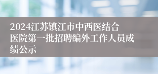 2024江苏镇江市中西医结合医院第一批招聘编外工作人员成绩公示