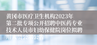 黄冈市医疗卫生机构2023年第二批专项公开招聘中医药专业技术人员市妇幼保健院岗位拟聘用人员公示公告