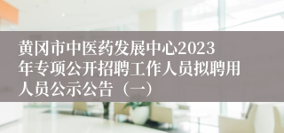黄冈市中医药发展中心2023年专项公开招聘工作人员拟聘用人员公示公告（一）