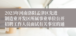 2023年河南洛阳孟津区先进制造业开发区所属事业单位公开招聘工作人员面试有关事宜的通知