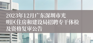 2023年12月广东深圳市光明区住房和建设局招聘专干体检及资格复审公告