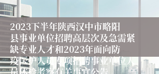 2023下半年陕西汉中市略阳县事业单位招聘高层次及急需紧缺专业人才和2023年面向防疫医护人员专项招聘事业单位人员体检考察有关事宜公告