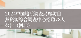 2024中国地质调查局廊坊自然资源综合调查中心招聘78人公告（河北）