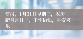 简报，1月31日星期三，农历腊月月廿一，工作愉快，平安喜乐