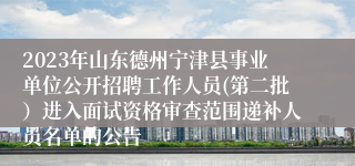 2023年山东德州宁津县事业单位公开招聘工作人员(第二批）进入面试资格审查范围递补人员名单的公告