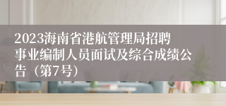 2023海南省港航管理局招聘事业编制人员面试及综合成绩公告（第7号）