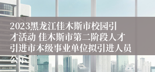 2023黑龙江佳木斯市校园引才活动 佳木斯市第二阶段人才引进市本级事业单位拟引进人员公示