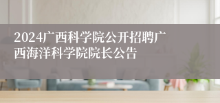 2024广西科学院公开招聘广西海洋科学院院长公告
