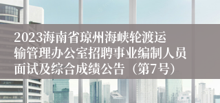 2023海南省琼州海峡轮渡运输管理办公室招聘事业编制人员面试及综合成绩公告（第7号）