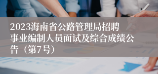 2023海南省公路管理局招聘事业编制人员面试及综合成绩公告（第7号）