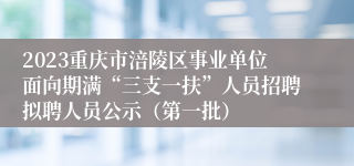 2023重庆市涪陵区事业单位面向期满“三支一扶”人员招聘拟聘人员公示（第一批）