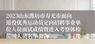 2023山东潍坊市寿光市面向退役优秀运动员定向招聘事业单位人员面试成绩暨进入考察体检范围人员名单公告