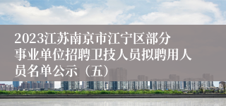 2023江苏南京市江宁区部分事业单位招聘卫技人员拟聘用人员名单公示（五）