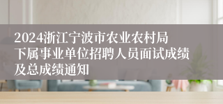 2024浙江宁波市农业农村局下属事业单位招聘人员面试成绩及总成绩通知