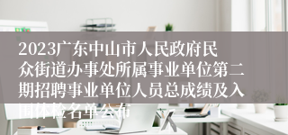 2023广东中山市人民政府民众街道办事处所属事业单位第二期招聘事业单位人员总成绩及入围体检名单公布