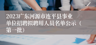 2023广东河源市连平县事业单位招聘拟聘用人员名单公示（第一批）
