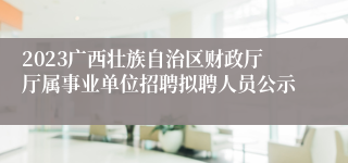 2023广西壮族自治区财政厅厅属事业单位招聘拟聘人员公示