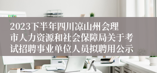2023下半年四川凉山州会理市人力资源和社会保障局关于考试招聘事业单位人员拟聘用公示