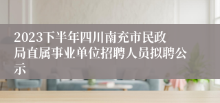 2023下半年四川南充市民政局直属事业单位招聘人员拟聘公示