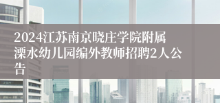 2024江苏南京晓庄学院附属溧水幼儿园编外教师招聘2人公告
