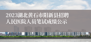 2023湖北黄石市阳新县招聘人民医院人员笔试成绩公示