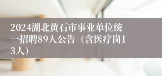 2024湖北黄石市事业单位统一招聘89人公告（含医疗岗13人）