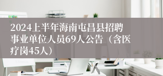 2024上半年海南屯昌县招聘事业单位人员69人公告（含医疗岗45人）