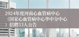 2024年度河南心血管病中心（国家心血管病中心华中分中心）招聘33人公告