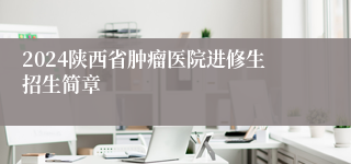 2024陕西省肿瘤医院进修生招生简章