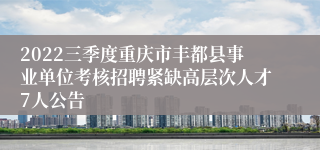 2022三季度重庆市丰都县事业单位考核招聘紧缺高层次人才7人公告