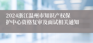 2024浙江温州市知识产权保护中心资格复审及面试相关通知