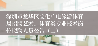 深圳市龙华区文化广电旅游体育局招聘艺术、体育类专业技术岗位拟聘人员公告（二）