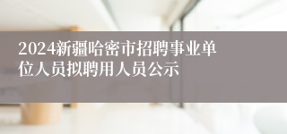 2024新疆哈密市招聘事业单位人员拟聘用人员公示