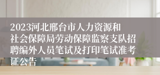 2023河北邢台市人力资源和社会保障局劳动保障监察支队招聘编外人员笔试及打印笔试准考证公告