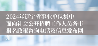 2024年辽宁省事业单位集中面向社会公开招聘工作人员各市报名政策咨询电话及信息发布网址