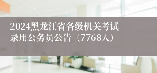 2024黑龙江省各级机关考试录用公务员公告（7768人）