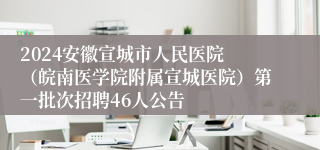 2024安徽宣城市人民医院 （皖南医学院附属宣城医院）第一批次招聘46人公告