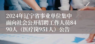 2024年辽宁省事业单位集中面向社会公开招聘工作人员8490人（医疗岗951人）公告