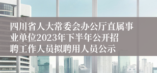 四川省人大常委会办公厅直属事业单位2023年下半年公开招聘工作人员拟聘用人员公示
