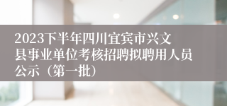 2023下半年四川宜宾市兴文县事业单位考核招聘拟聘用人员公示（第一批）