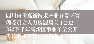 四川自贡高新技术产业开发区管理委员会人力资源局关于2023年下半年高新区事业单位公开考试聘用工作人员拟聘用人员的公示（第二批）