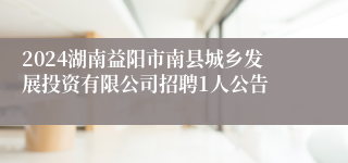 2024湖南益阳市南县城乡发展投资有限公司招聘1人公告