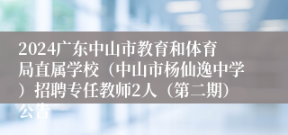 2024广东中山市教育和体育局直属学校（中山市杨仙逸中学）招聘专任教师2人（第二期）公告