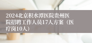 2024北京积水潭医院贵州医院招聘工作人员17人方案（医疗岗10人）