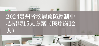 2024贵州省疾病预防控制中心招聘15人方案（医疗岗12人）
