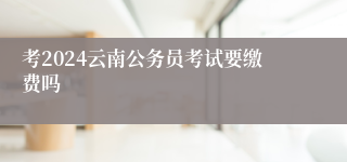 考2024云南公务员考试要缴费吗