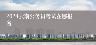 2024云南公务员考试在哪报名