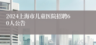 2024上海市儿童医院招聘60人公告