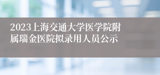 2023上海交通大学医学院附属瑞金医院拟录用人员公示