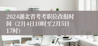 2024湖北省考考职位改报时间（2月4日10时至2月5日17时）